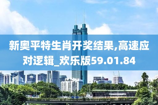 新奥平特生肖开奖结果,高速应对逻辑_欢乐版59.01.84