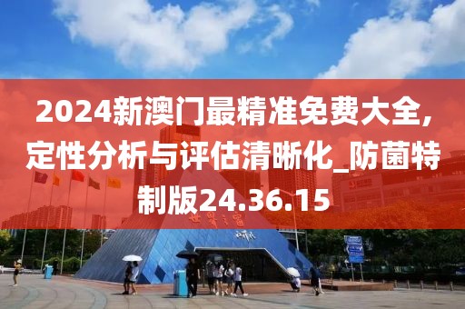 2024新澳门最精准免费大全,定性分析与评估清晰化_防菌特制版24.36.15