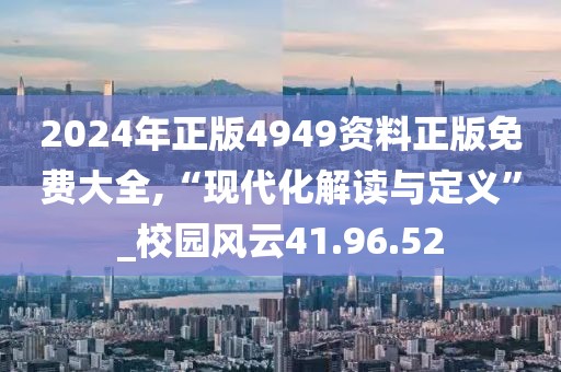 2024年正版4949资料正版免费大全,“现代化解读与定义”_校园风云41.96.52