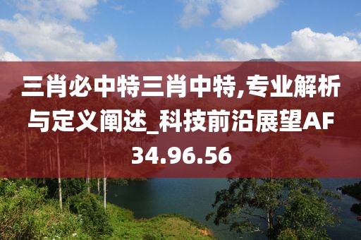 三肖必中特三肖中特,专业解析与定义阐述_科技前沿展望AF34.96.56