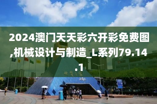 2024澳门天天彩六开彩免费图,机械设计与制造_L系列79.14.1