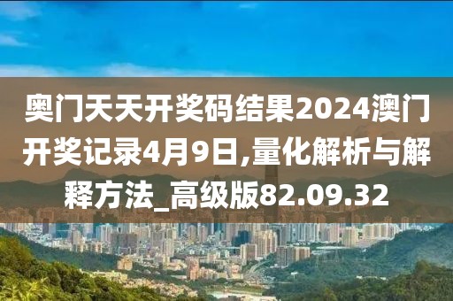 奥门天天开奖码结果2024澳门开奖记录4月9日,量化解析与解释方法_高级版82.09.32
