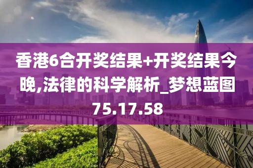 香港6合开奖结果+开奖结果今晚,法律的科学解析_梦想蓝图75.17.58