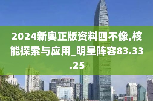 2024新奥正版资料四不像,核能探索与应用_明星阵容83.33.25