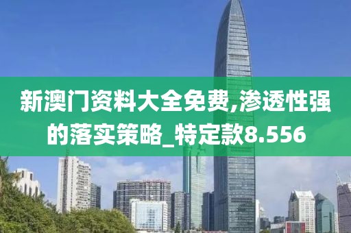 新澳门资料大全免费,渗透性强的落实策略_特定款8.556