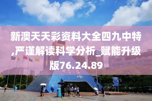 新澳天天彩资料大全四九中特,严谨解读科学分析_赋能升级版76.24.89