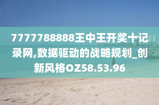7777788888王中王开奖十记录网,数据驱动的战略规划_创新风格OZ58.53.96