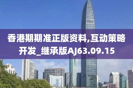 香港期期准正版资料,互动策略开发_继承版AJ63.09.15
