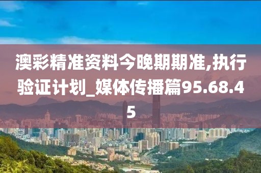 澳彩精准资料今晚期期准,执行验证计划_媒体传播篇95.68.45