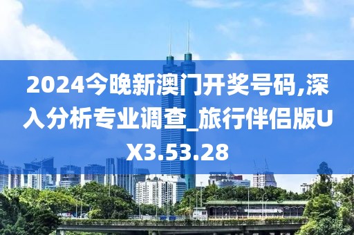 2024今晚新澳门开奖号码,深入分析专业调查_旅行伴侣版UX3.53.28