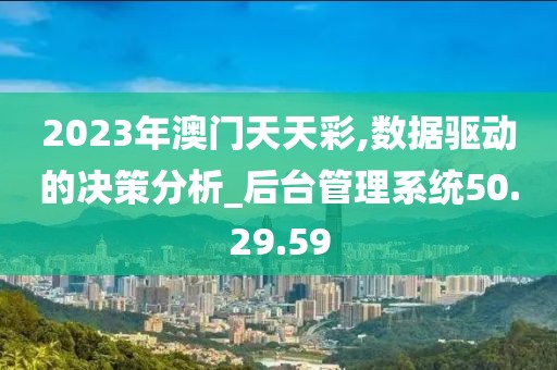 2023年澳门天天彩,数据驱动的决策分析_后台管理系统50.29.59