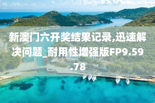 新澳门六开奖结果记录,迅速解决问题_耐用性增强版FP9.59.78