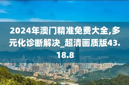 2024年澳门精准免费大全,多元化诊断解决_超清画质版43.18.8