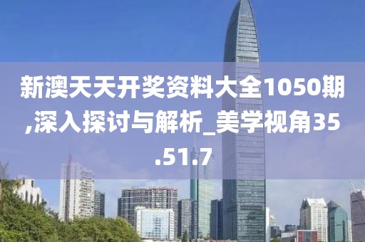 新澳天天开奖资料大全1050期,深入探讨与解析_美学视角35.51.7
