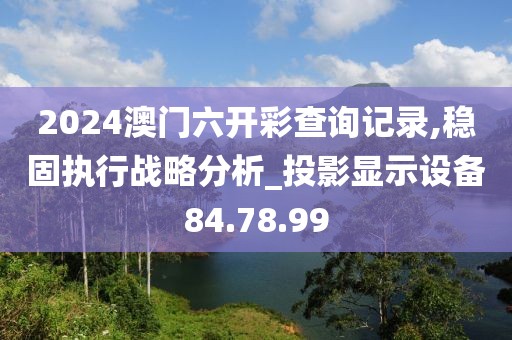 2024澳门六开彩查询记录,稳固执行战略分析_投影显示设备84.78.99
