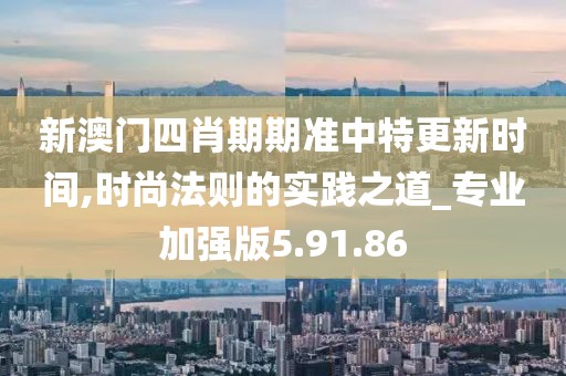 新澳门四肖期期准中特更新时间,时尚法则的实践之道_专业加强版5.91.86