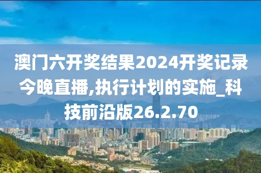 澳门六开奖结果2024开奖记录今晚直播,执行计划的实施_科技前沿版26.2.70