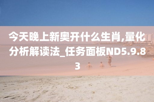 今天晚上新奥开什么生肖,量化分析解读法_任务面板ND5.9.83