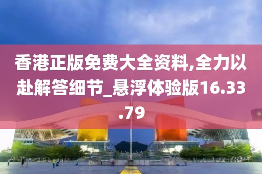 香港正版免费大全资料,全力以赴解答细节_悬浮体验版16.33.79