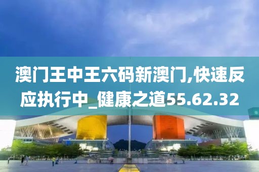 澳门王中王六码新澳门,快速反应执行中_健康之道55.62.32
