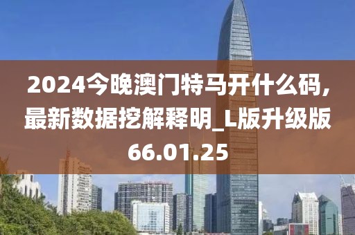 2024今晚澳门特马开什么码,最新数据挖解释明_L版升级版66.01.25