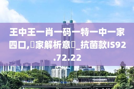 王中王一肖一码一特一中一家四口,專家解析意見_抗菌款IS92.72.22