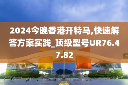 2024今晚香港开特马,快速解答方案实践_顶级型号UR76.47.82