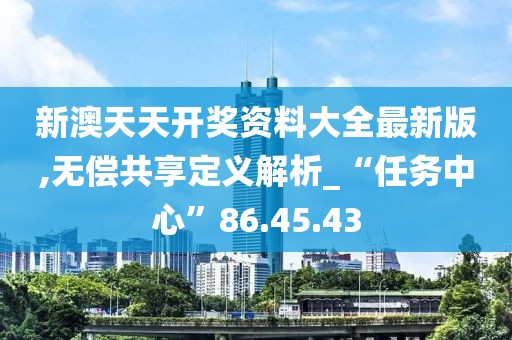 新澳天天开奖资料大全最新版,无偿共享定义解析_“任务中心”86.45.43