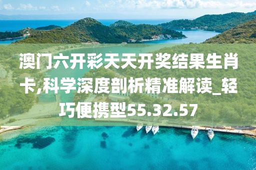 澳门六开彩天天开奖结果生肖卡,科学深度剖析精准解读_轻巧便携型55.32.57
