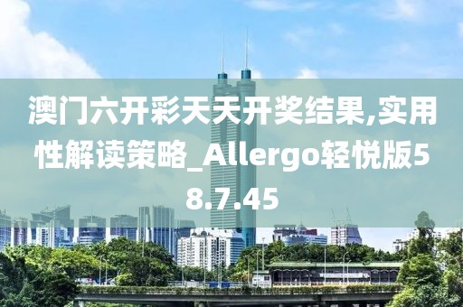 澳门六开彩天天开奖结果,实用性解读策略_Allergo轻悦版58.7.45