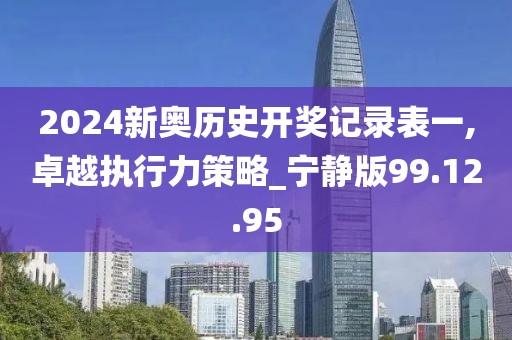 2024新奥历史开奖记录表一,卓越执行力策略_宁静版99.12.95