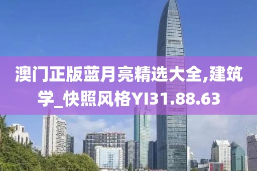 澳门正版蓝月亮精选大全,建筑学_快照风格YI31.88.63