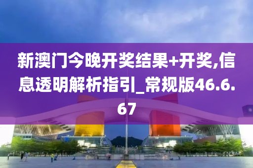 新澳门今晚开奖结果+开奖,信息透明解析指引_常规版46.6.67