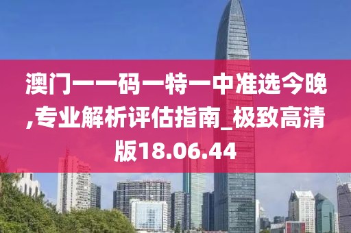 澳门一一码一特一中准选今晚,专业解析评估指南_极致高清版18.06.44