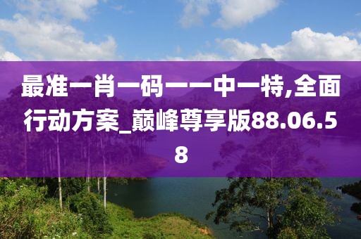最准一肖一码一一中一特,全面行动方案_巅峰尊享版88.06.58