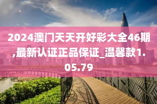 2024澳门天天开好彩大全46期,最新认证正品保证_温馨款1.05.79