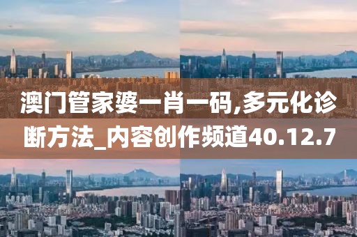 澳门管家婆一肖一码,多元化诊断方法_内容创作频道40.12.7