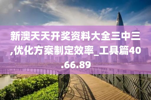 新澳天天开奖资料大全三中三,优化方案制定效率_工具篇40.66.89