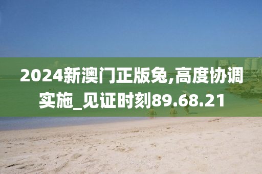 2024新澳门正版兔,高度协调实施_见证时刻89.68.21