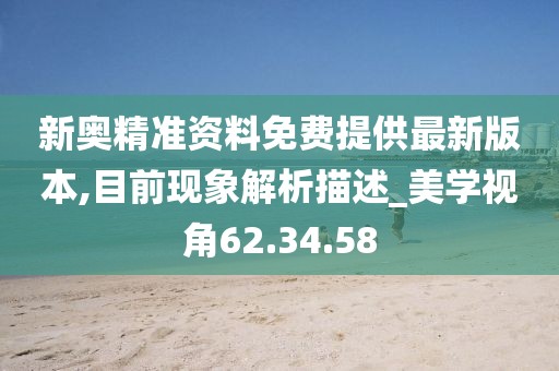 新奥精准资料免费提供最新版本,目前现象解析描述_美学视角62.34.58