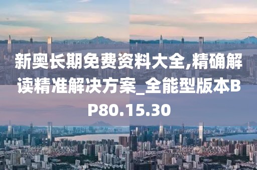 新奥长期免费资料大全,精确解读精准解决方案_全能型版本BP80.15.30