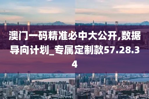 澳门一码精准必中大公开,数据导向计划_专属定制款57.28.34