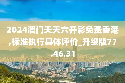 2024澳门天天六开彩免费香港,标准执行具体评价_升级版77.46.31