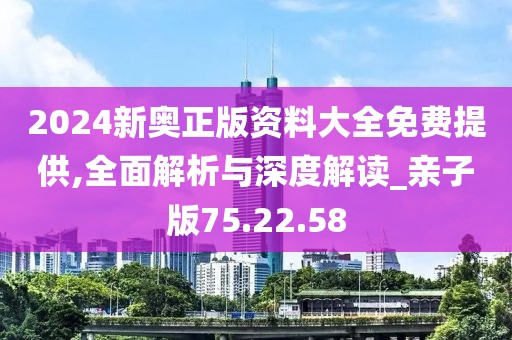 2024新奥正版资料大全免费提供,全面解析与深度解读_亲子版75.22.58