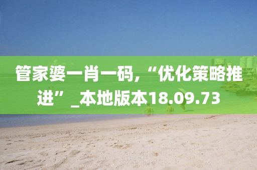 管家婆一肖一码,“优化策略推进”_本地版本18.09.73