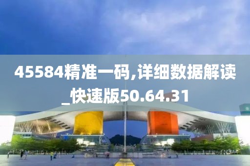 45584精准一码,详细数据解读_快速版50.64.31