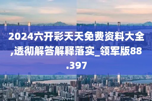 2024六开彩天天免费资料大全,透彻解答解释落实_领军版88.397