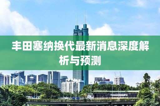 丰田塞纳换代最新消息深度解析与预测