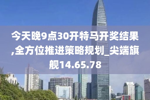今天晚9点30开特马开奖结果,全方位推进策略规划_尖端旗舰14.65.78