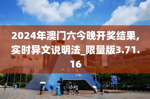 2024年澳门六今晚开奖结果,实时异文说明法_限量版3.71.16